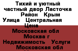 Тихий и уютный частный двор Ласточка... › Район ­ Крым › Улица ­ Центральная 2/14 › Цена ­ 500 - Московская обл., Москва г. Недвижимость » Услуги   . Московская обл.,Москва г.